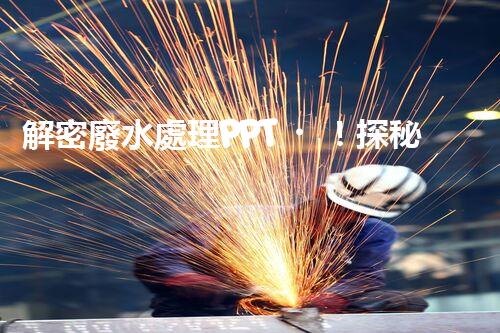 解密廢水處理PPT！探秘污水凈化背后的科技奧秘？